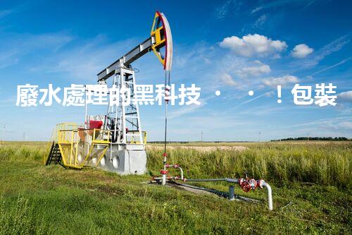 廢水處理的黑科技！包裝紙廢水如何變廢為寶？